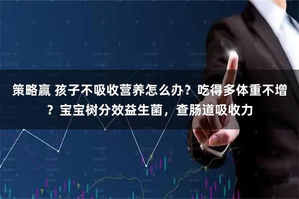 策略赢 孩子不吸收营养怎么办？吃得多体重不增？宝宝树分效益生菌，查肠道吸收力