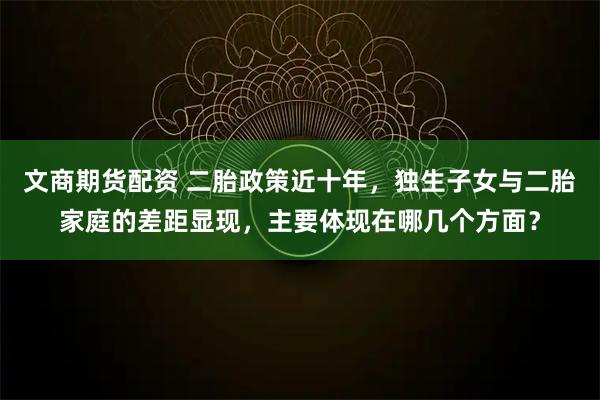 文商期货配资 二胎政策近十年，独生子女与二胎家庭的差距显现，主要体现在哪几个方面？