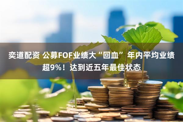 奕道配资 公募FOF业绩大“回血” 年内平均业绩超9%！达到近五年最佳状态