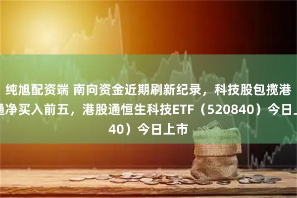 纯旭配资端 南向资金近期刷新纪录，科技股包揽港股通净买入前五，港股通恒生科技ETF（520840）今日上市