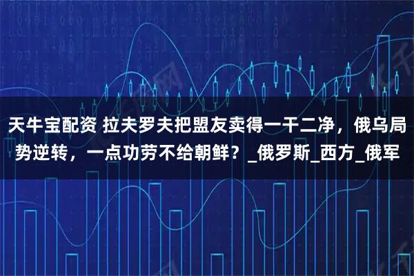 天牛宝配资 拉夫罗夫把盟友卖得一干二净，俄乌局势逆转，一点功劳不给朝鲜？_俄罗斯_西方_俄军