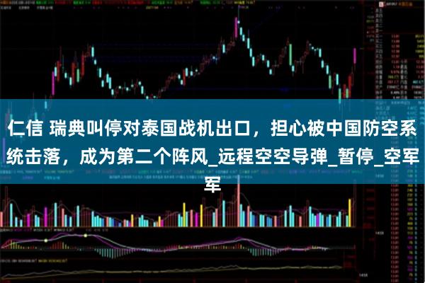 仁信 瑞典叫停对泰国战机出口，担心被中国防空系统击落，成为第二个阵风_远程空空导弹_暂停_空军