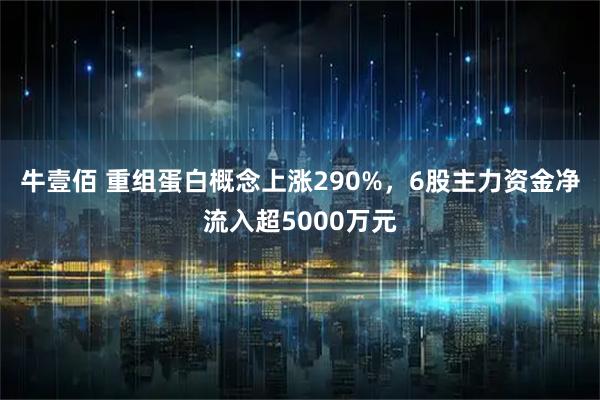 牛壹佰 重组蛋白概念上涨290%，6股主力资金净流入超5000万元