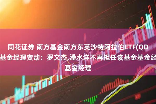 同花证券 南方基金南方东英沙特阿拉伯ETF(QDII)基金经理变动：罗文杰,潘水洋不再担任该基金基金经理