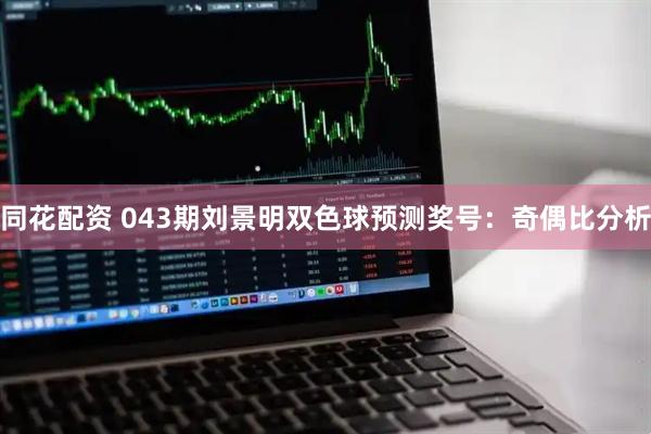 同花配资 043期刘景明双色球预测奖号：奇偶比分析