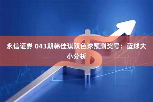 永信证券 043期韩佳琪双色球预测奖号：蓝球大小分析