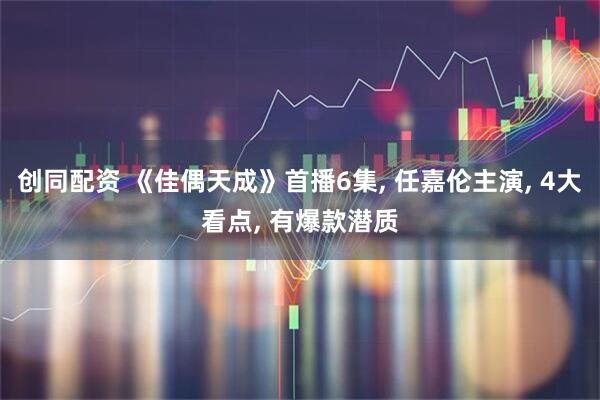 创同配资 《佳偶天成》首播6集, 任嘉伦主演, 4大看点, 有爆款潜质