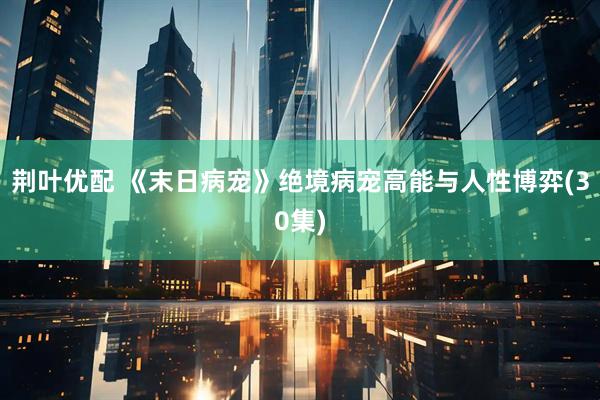 荆叶优配 《末日病宠》绝境病宠高能与人性博弈(30集)
