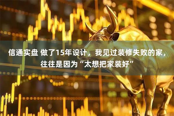 信通实盘 做了15年设计，我见过装修失败的家，往往是因为“太想把家装好”