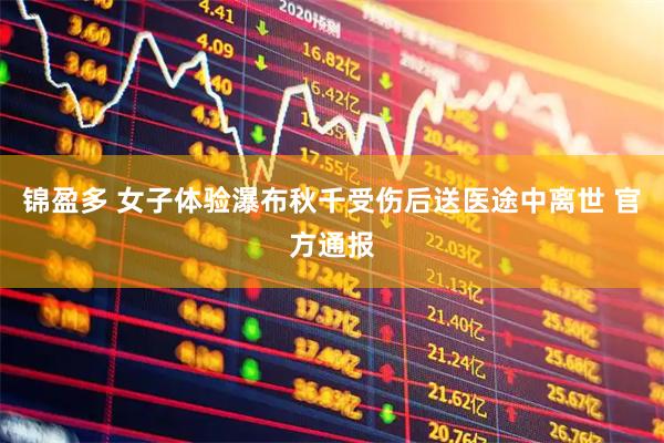 锦盈多 女子体验瀑布秋千受伤后送医途中离世 官方通报
