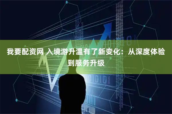 我要配资网 入境游升温有了新变化：从深度体验到服务升级