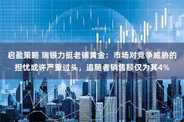 启盈策略 瑞银力挺老铺黄金：市场对竞争威胁的担忧或许严重过头，追随者销售额仅为其4%