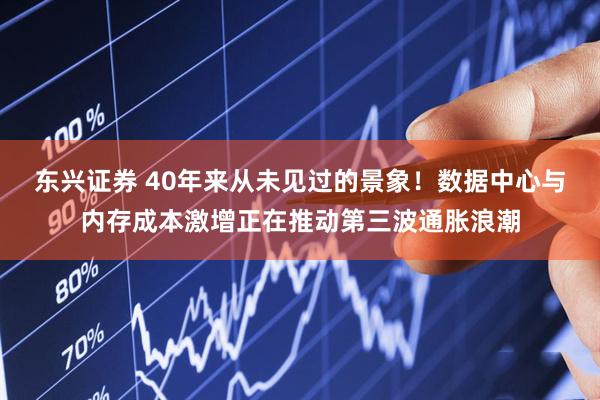东兴证券 40年来从未见过的景象！数据中心与内存成本激增正在推动第三波通胀浪潮