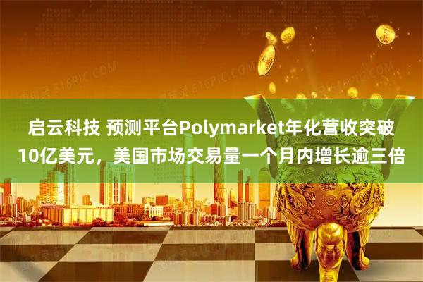启云科技 预测平台Polymarket年化营收突破10亿美元，美国市场交易量一个月内增长逾三倍