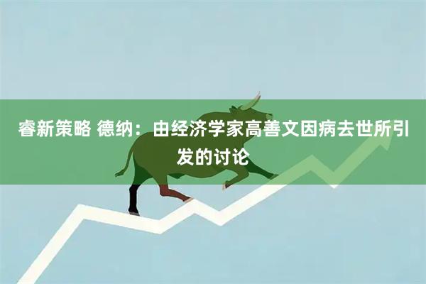 睿新策略 德纳：由经济学家高善文因病去世所引发的讨论