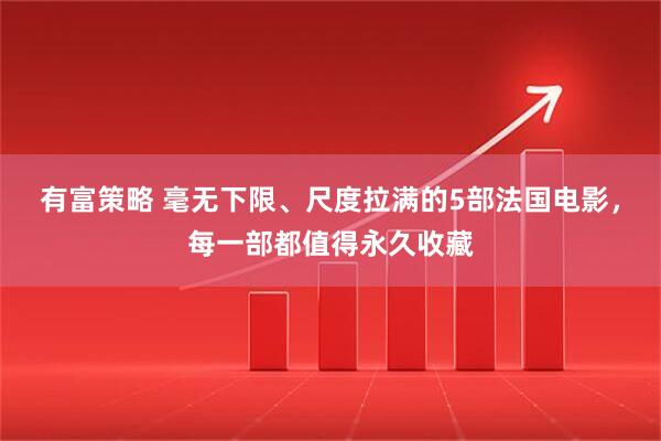 有富策略 毫无下限、尺度拉满的5部法国电影，每一部都值得永久收藏