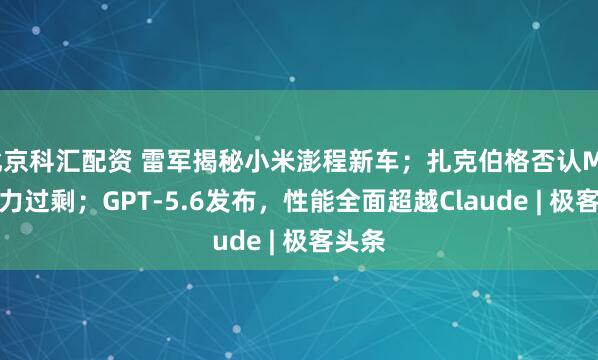 北京科汇配资 雷军揭秘小米澎程新车；扎克伯格否认Meta算力过剩；GPT-5.6发布，性能全面超越Claude | 极客头条