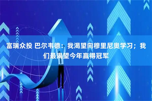 富瑞众投 巴尔韦德：我渴望向穆里尼奥学习；我们最渴望今年赢得冠军