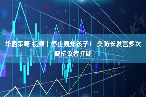 华盈策略 视频丨停止轰炸孩子！ 美防长发言多次被抗议者打断