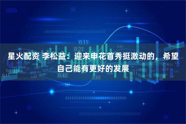 星火配资 李松益：迎来申花首秀挺激动的，希望自己能有更好的发展